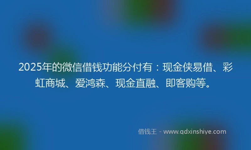 2025年的微信借钱功能分付有：现金侠易借、彩虹商城、爱鸿森、现金直融、即客购等。