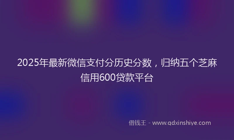 2025年最新微信支付分历史分数，归纳五个芝麻信用600贷款平台
