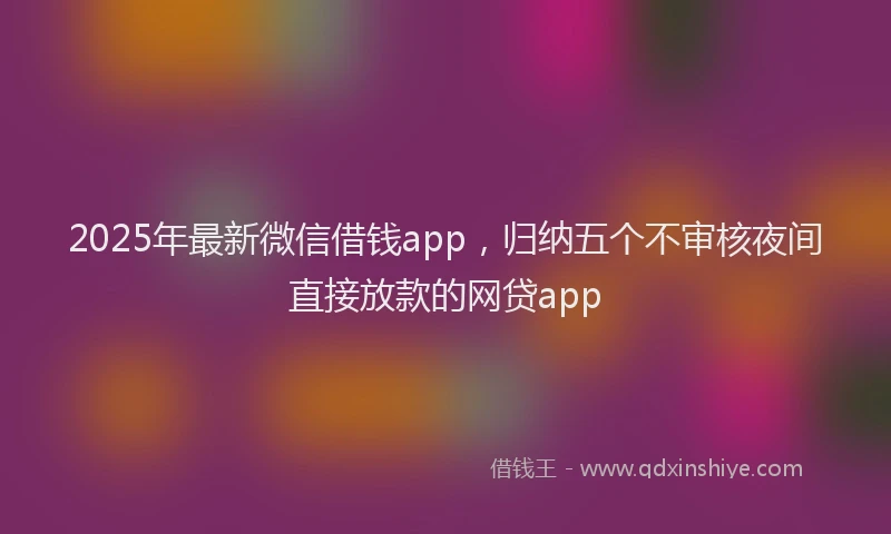2025年最新微信借钱app，归纳五个不审核夜间直接放款的网贷app