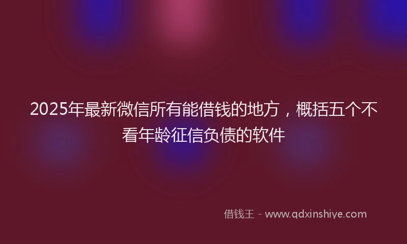 2025年最新微信所有能借钱的地方，概括五个不看年龄征信负债的软件