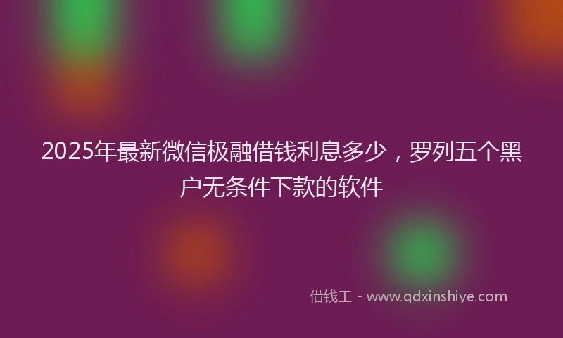 2025年最新微信极融借钱利息多少，罗列五个黑户无条件下款的软件