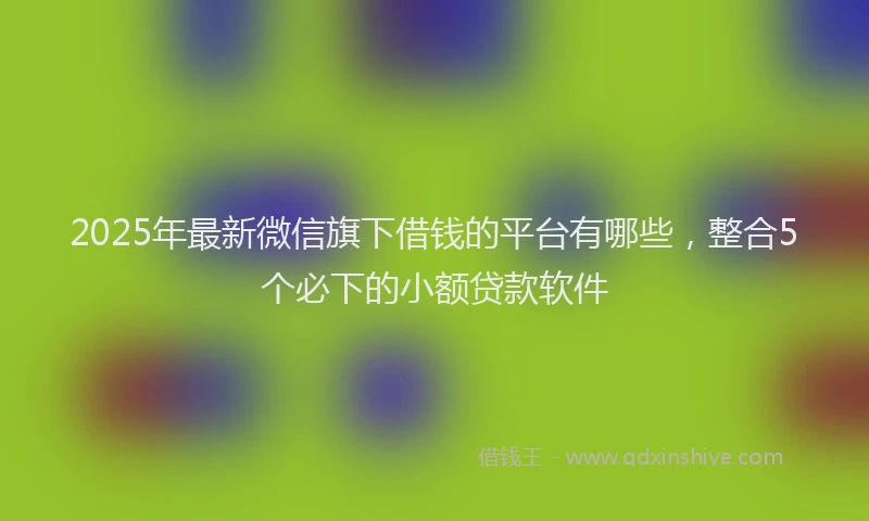 2025年最新微信旗下借钱的平台有哪些，整合5个必下的小额贷款软件
