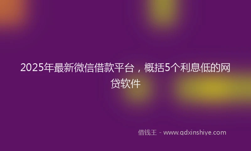 2025年最新微信借款平台，概括5个利息低的网贷软件