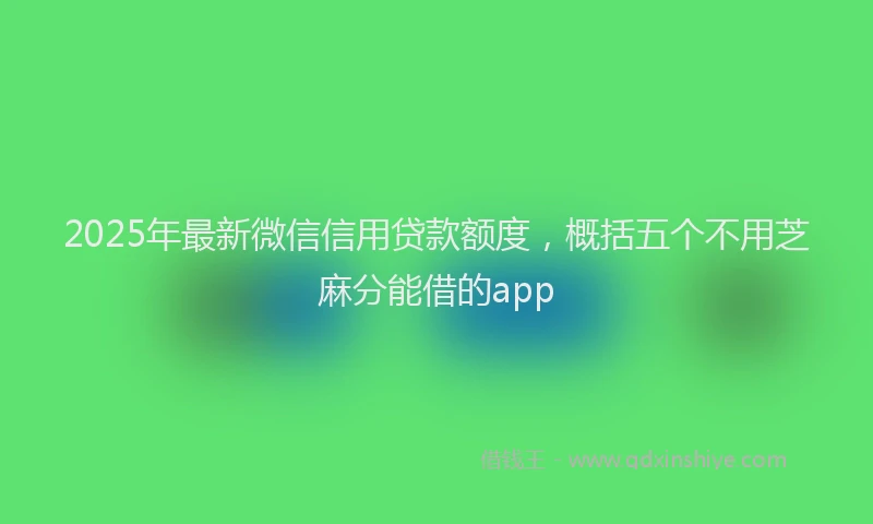 2025年最新微信信用贷款额度，概括五个不用芝麻分能借的app