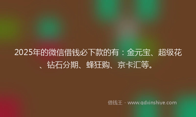2025年的微信借钱必下款的有：金元宝、超级花、钻石分期、蜂狂购、京卡汇等。