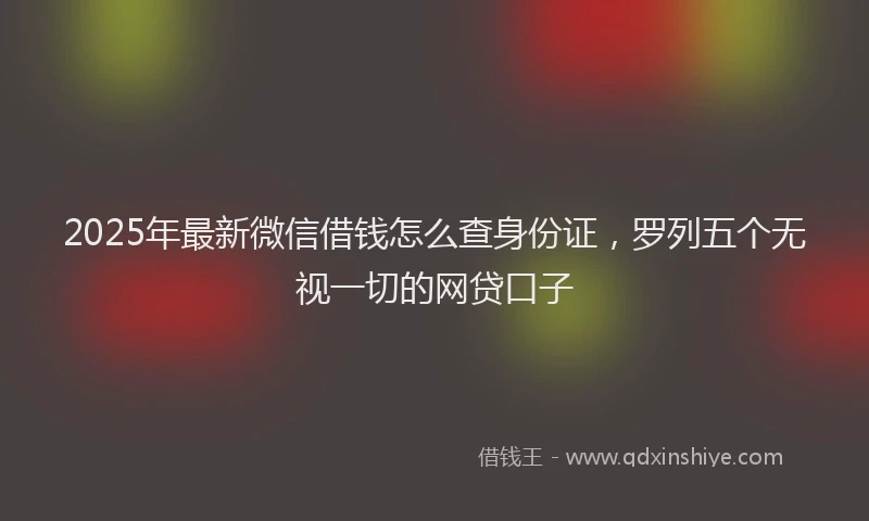 2025年最新微信借钱怎么查身份证，罗列五个无视一切的网贷口子