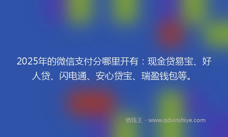 2025年的微信支付分哪里开有：现金贷易宝、好人贷、闪电通、安心贷宝、瑞盈钱包等。