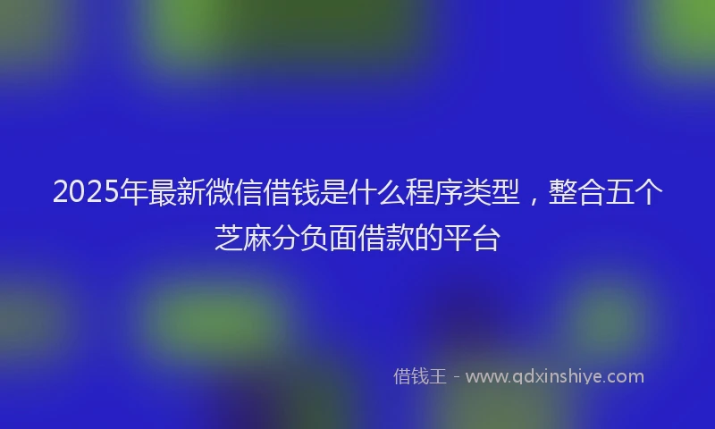 2025年最新微信借钱是什么程序类型，整合五个芝麻分负面借款的平台