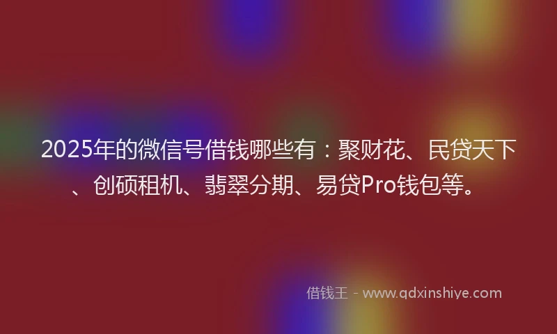 2025年的微信号借钱哪些有：聚财花、民贷天下、创硕租机、翡翠分期、易贷Pro钱包等。