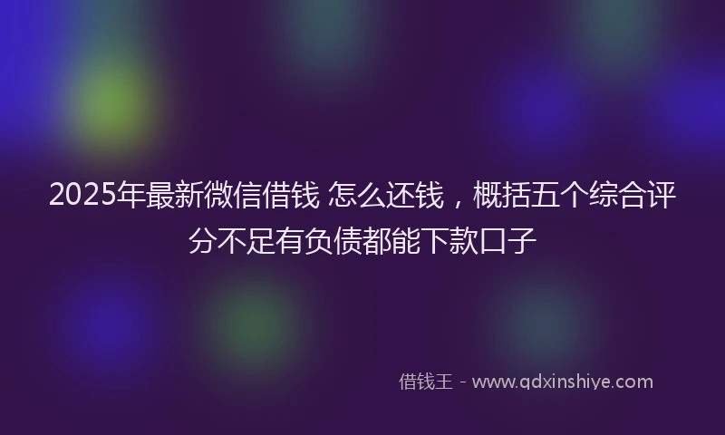 2025年最新微信借钱 怎么还钱，概括五个综合评分不足有负债都能下款口子
