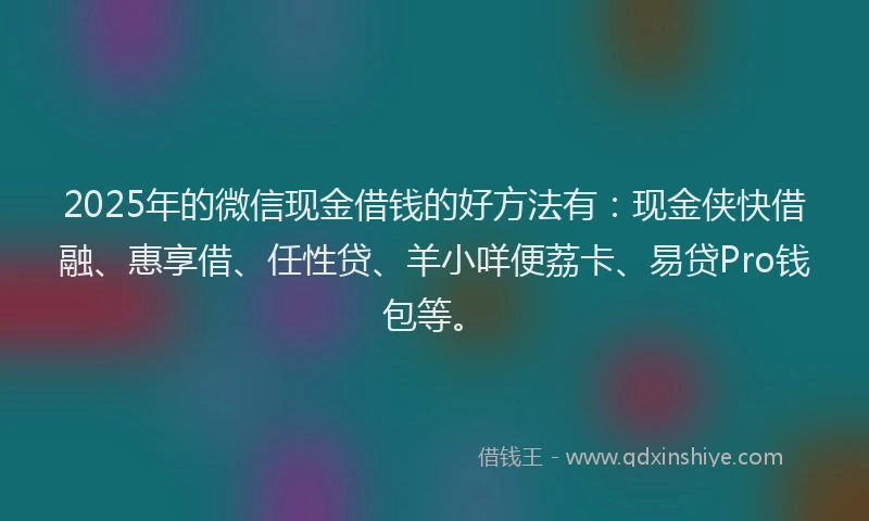 2025年的微信现金借钱的好方法有：现金侠快借融、惠享借、任性贷、羊小咩便荔卡、易贷Pro钱包等。