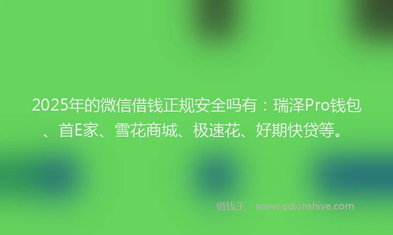 2025年的微信借钱正规安全吗有：瑞泽Pro钱包、首E家、雪花商城、极速花、好期快贷等。