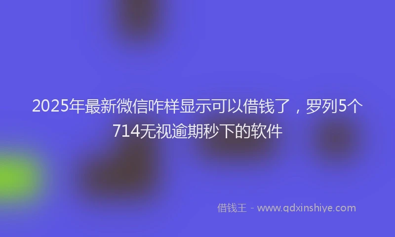 2025年最新微信咋样显示可以借钱了，罗列5个714无视逾期秒下的软件