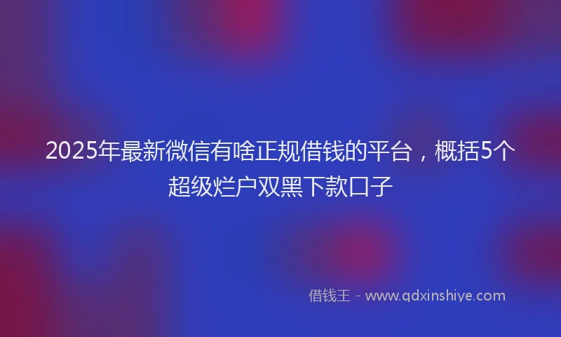 2025年最新微信有啥正规借钱的平台，概括5个超级烂户双黑下款口子