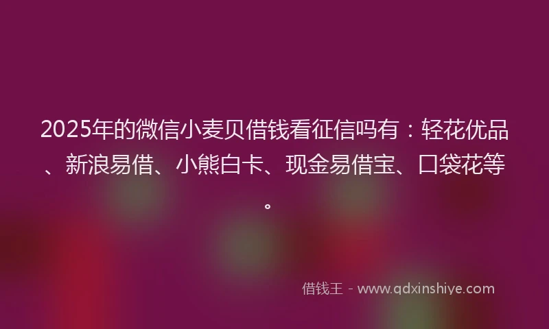 2025年的微信小麦贝借钱看征信吗有：轻花优品、新浪易借、小熊白卡、现金易借宝、口袋花等。