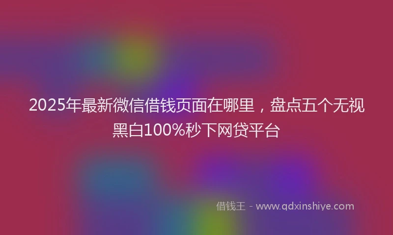 2025年最新微信借钱页面在哪里，盘点五个无视黑白100%秒下网贷平台