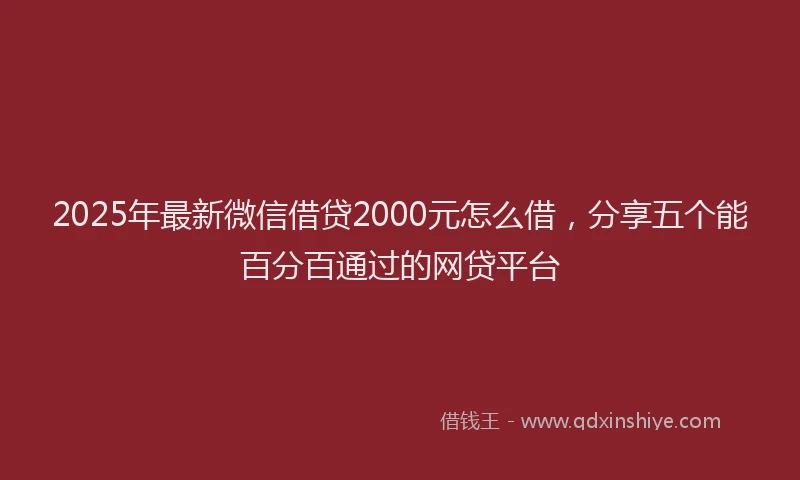 2025年最新微信借贷2000元怎么借，分享五个能百分百通过的网贷平台