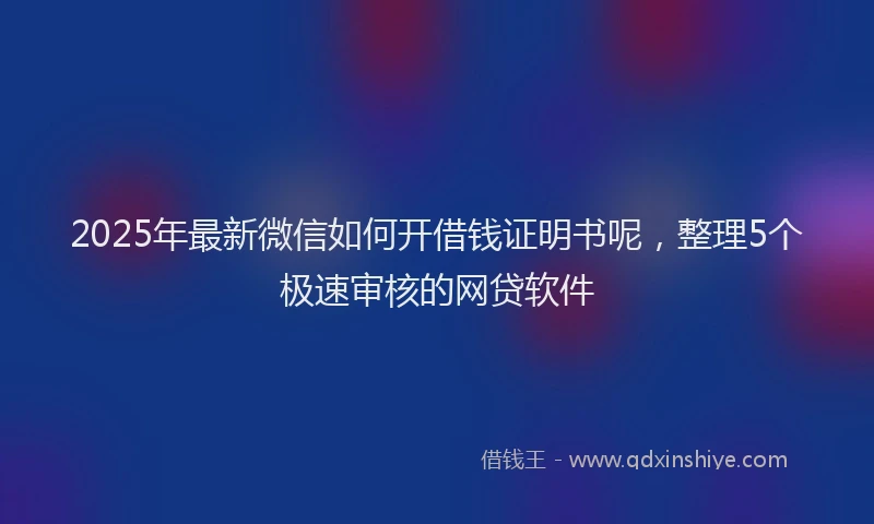 2025年最新微信如何开借钱证明书呢，整理5个极速审核的网贷软件
