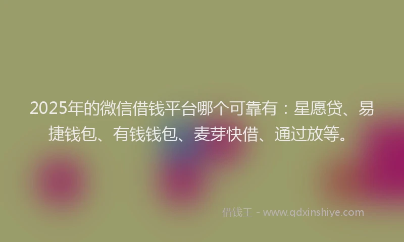2025年的微信借钱平台哪个可靠有：星愿贷、易捷钱包、有钱钱包、麦芽快借、通过放等。
