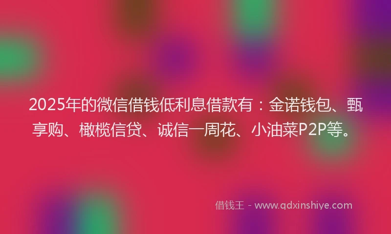 2025年的微信借钱低利息借款有：金诺钱包、甄享购、橄榄信贷、诚信一周花、小油菜P2P等。