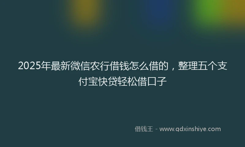 2025年最新微信农行借钱怎么借的，整理五个支付宝快贷轻松借口子