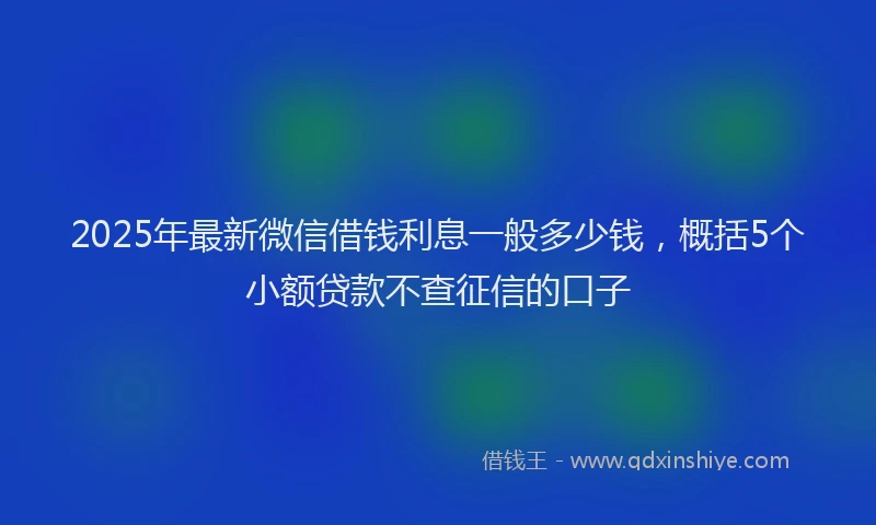 2025年最新微信借钱利息一般多少钱，概括5个小额贷款不查征信的口子