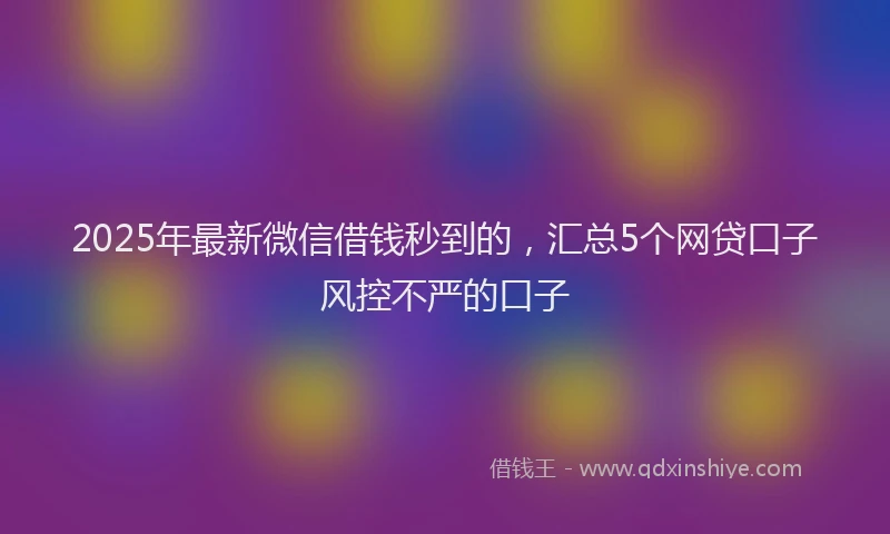 2025年最新微信借钱秒到的，汇总5个网贷口子风控不严的口子