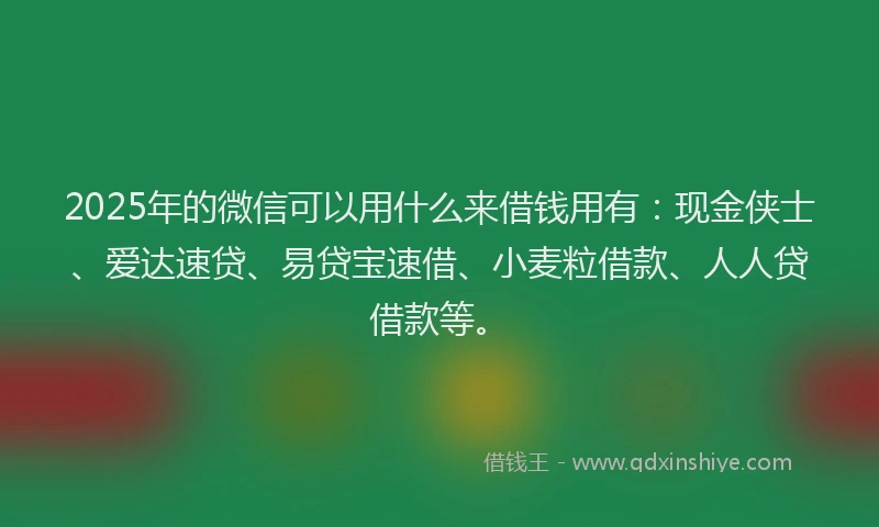 2025年的微信可以用什么来借钱用有：现金侠士、爱达速贷、易贷宝速借、小麦粒借款、人人贷借款等。