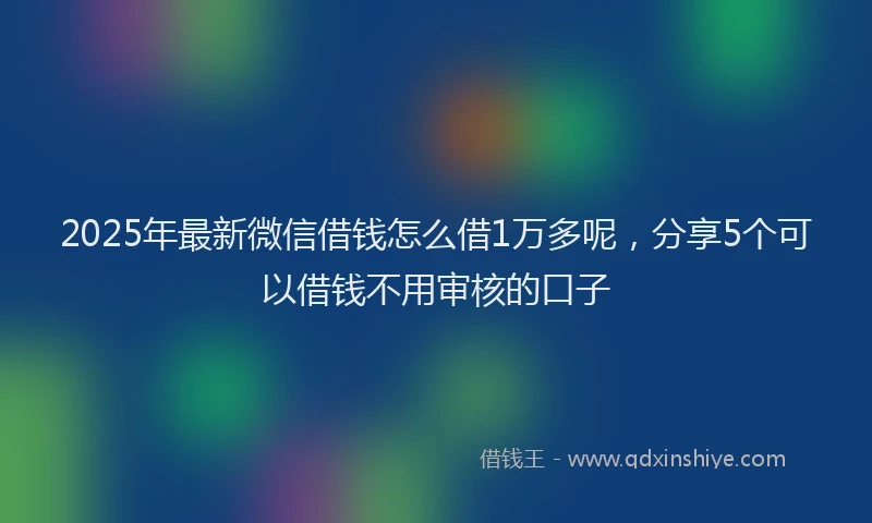 2025年最新微信借钱怎么借1万多呢，分享5个可以借钱不用审核的口子