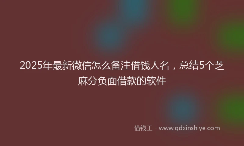 2025年最新微信怎么备注借钱人名，总结5个芝麻分负面借款的软件