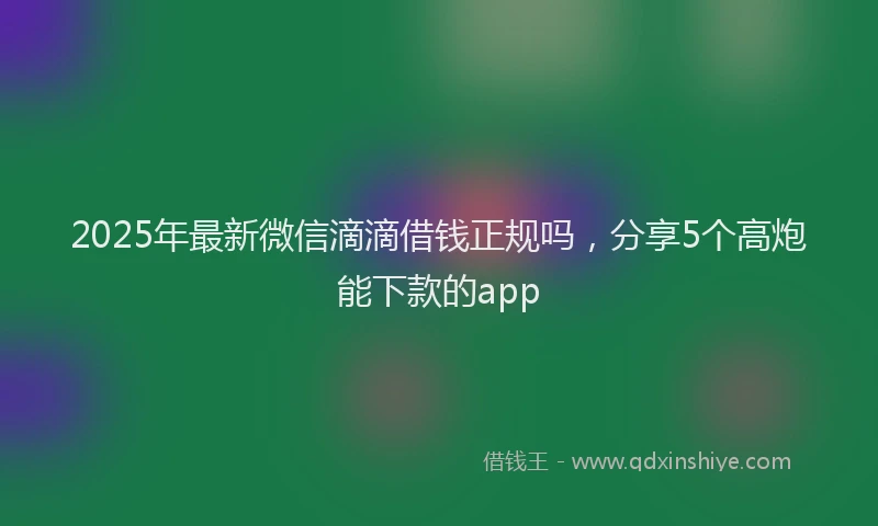 2025年最新微信滴滴借钱正规吗，分享5个高炮能下款的app