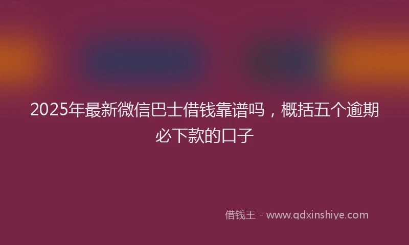 2025年最新微信巴士借钱靠谱吗，概括五个逾期必下款的口子