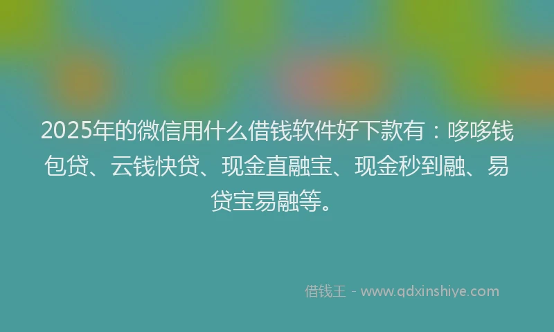 2025年的微信用什么借钱软件好下款有：哆哆钱包贷、云钱快贷、现金直融宝、现金秒到融、易贷宝易融等。