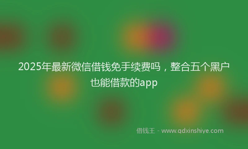 2025年最新微信借钱免手续费吗，整合五个黑户也能借款的app