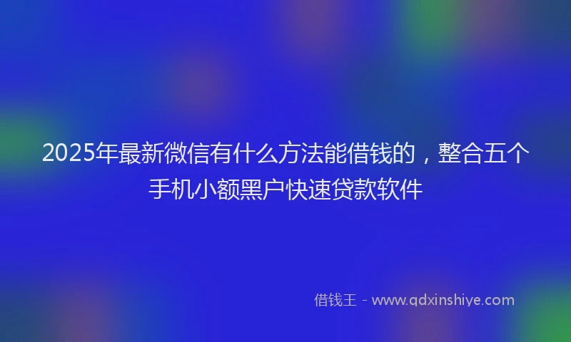 2025年最新微信有什么方法能借钱的，整合五个手机小额黑户快速贷款软件