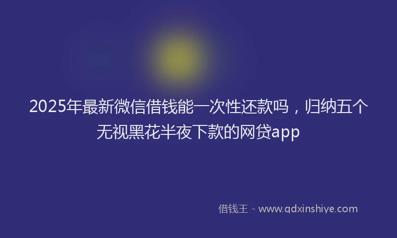 2025年最新微信借钱能一次性还款吗，归纳五个无视黑花半夜下款的网贷app