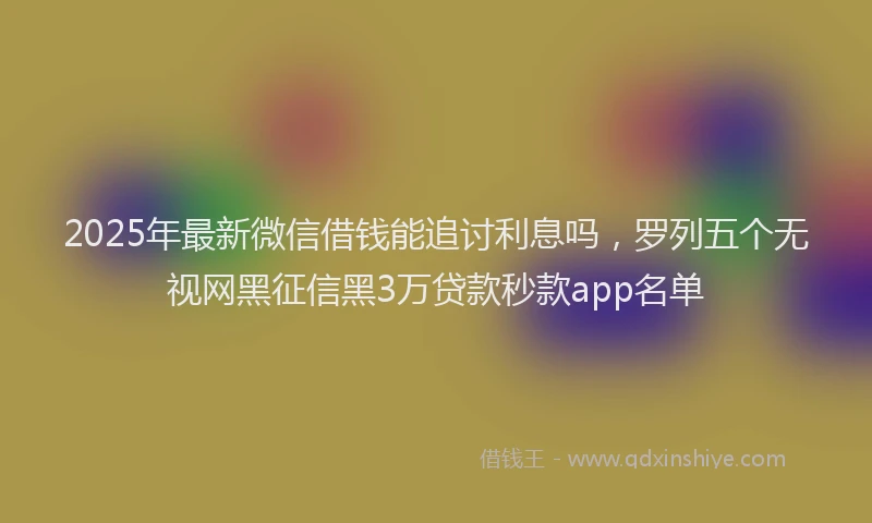 2025年最新微信借钱能追讨利息吗，罗列五个无视网黑征信黑3万贷款秒款app名单