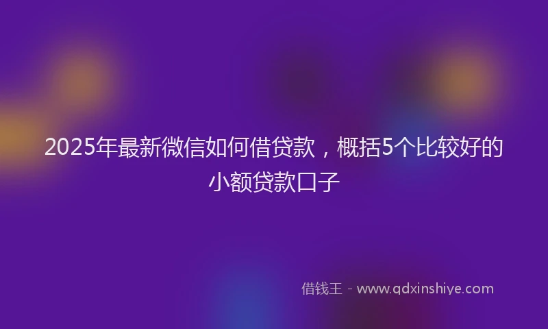 2025年最新微信如何借贷款，概括5个比较好的小额贷款口子