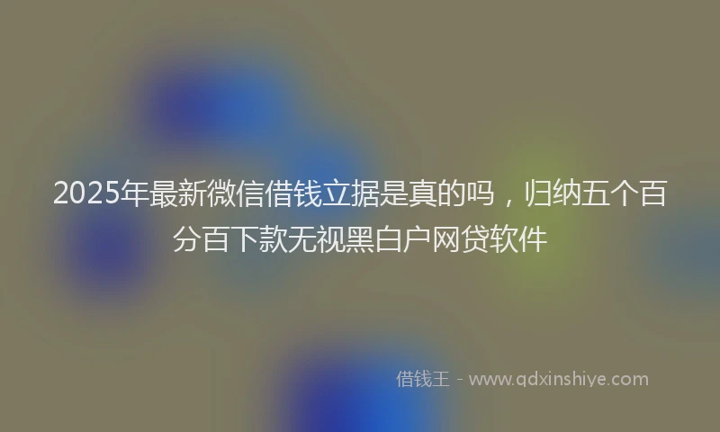 2025年最新微信借钱立据是真的吗，归纳五个百分百下款无视黑白户网贷软件