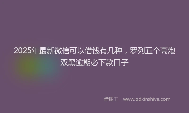 2025年最新微信可以借钱有几种，罗列五个高炮双黑逾期必下款口子