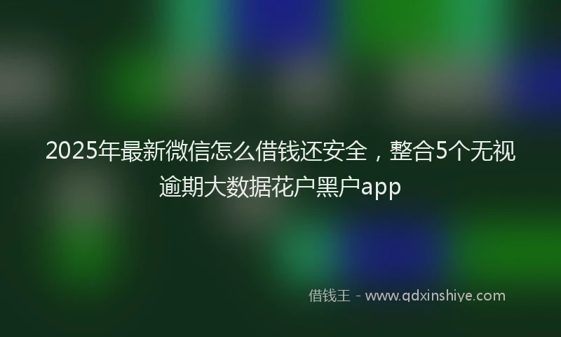 2025年最新微信怎么借钱还安全，整合5个无视逾期大数据花户黑户app