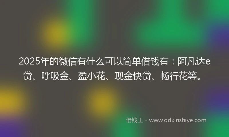 2025年的微信有什么可以简单借钱有：阿凡达e贷、呼吸金、盈小花、现金快贷、畅行花等。
