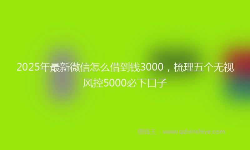 2025年最新微信怎么借到钱3000，梳理五个无视风控5000必下口子