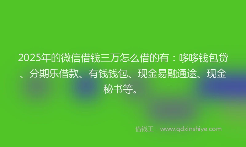 2025年的微信借钱三万怎么借的有：哆哆钱包贷、分期乐借款、有钱钱包、现金易融通途、现金秘书等。