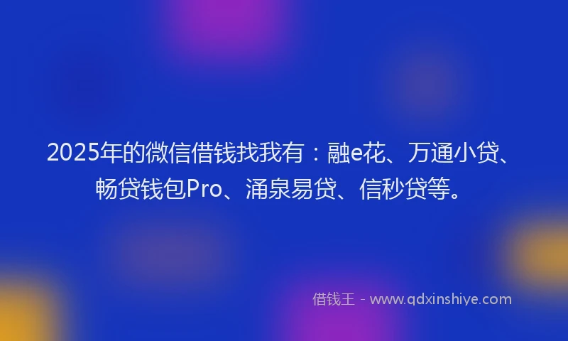 2025年的微信借钱找我有：融e花、万通小贷、畅贷钱包Pro、涌泉易贷、信秒贷等。