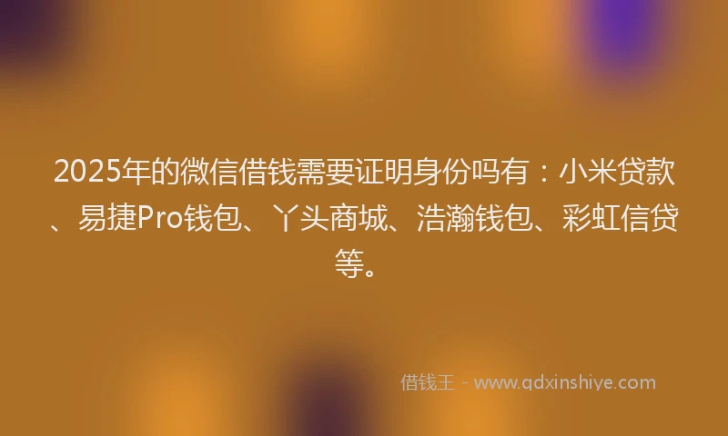 2025年的微信借钱需要证明身份吗有：小米贷款、易捷Pro钱包、丫头商城、浩瀚钱包、彩虹信贷等。