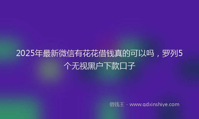 2025年最新微信有花花借钱真的可以吗，罗列5个无视黑户下款口子