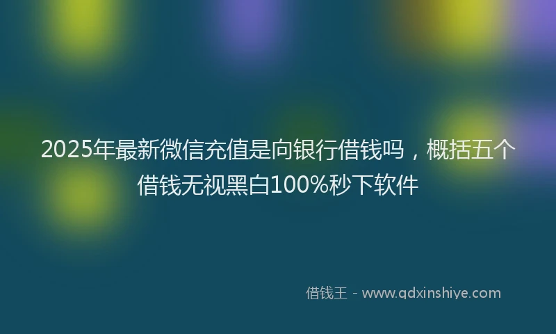 2025年最新微信充值是向银行借钱吗，概括五个借钱无视黑白100%秒下软件