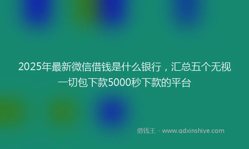 2025年最新微信借钱是什么银行，汇总五个无视一切包下款5000秒下款的平台