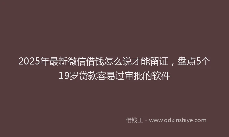 2025年最新微信借钱怎么说才能留证，盘点5个19岁贷款容易过审批的软件